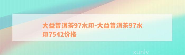 大益普洱茶97水印-大益普洱茶97水印7542价格