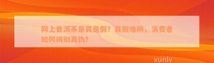 网上普洱茶是真是假？真假难辨，消费者如何辨别真伪？