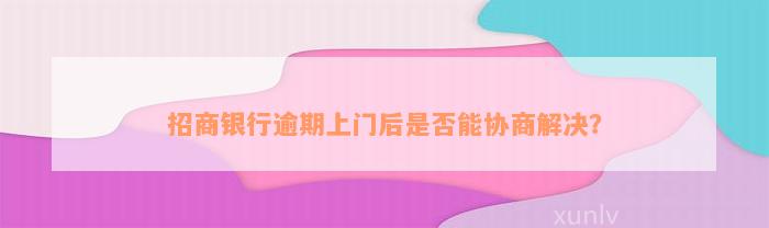 招商银行逾期上门后是否能协商解决？