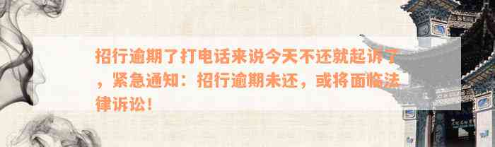 招行逾期了打电话来说今天不还就起诉了，紧急通知：招行逾期未还，或将面临法律诉讼！