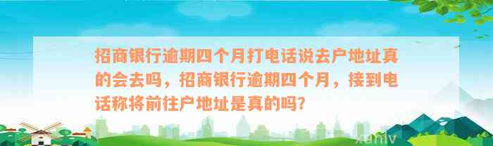 招商银行逾期四个月打电话说去户地址真的会去吗，招商银行逾期四个月，接到电话称将前往户地址是真的吗？