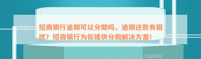 招商银行逾期可以分期吗，逾期还款有困扰？招商银行为你提供分期解决方案！