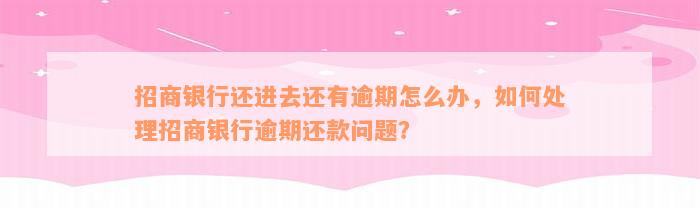 招商银行还进去还有逾期怎么办，如何处理招商银行逾期还款问题？