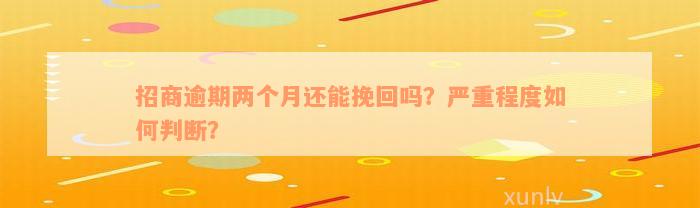 招商逾期两个月还能挽回吗？严重程度如何判断？