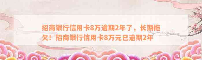 招商银行信用卡8万逾期2年了，长期拖欠！招商银行信用卡8万元已逾期2年