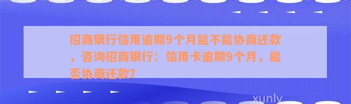 招商银行信用逾期9个月能不能协商还款，咨询招商银行：信用卡逾期9个月，能否协商还款？