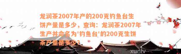 龙润茶2007年产的200克钓鱼台生饼产量是多少，查询：龙润茶2007年生产并命名为'钓鱼台'的200克生饼茶产量是多少？