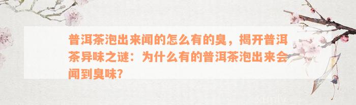 普洱茶泡出来闻的怎么有的臭，揭开普洱茶异味之谜：为什么有的普洱茶泡出来会闻到臭味？