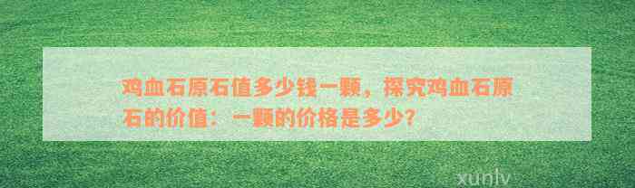 鸡血石原石值多少钱一颗，探究鸡血石原石的价值：一颗的价格是多少？