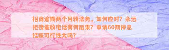 招商逾期两个月转法务，如何应对？永远拒接催收电话有何后果？申请60期停息挂账可行性大吗？