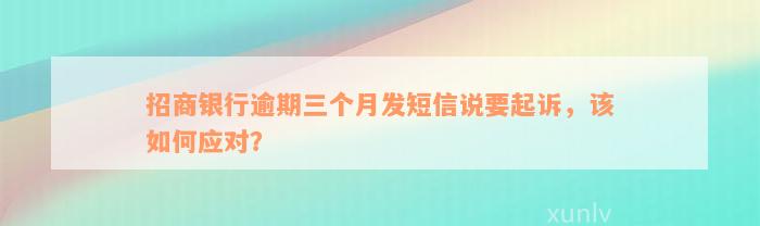 招商银行逾期三个月发短信说要起诉，该如何应对？