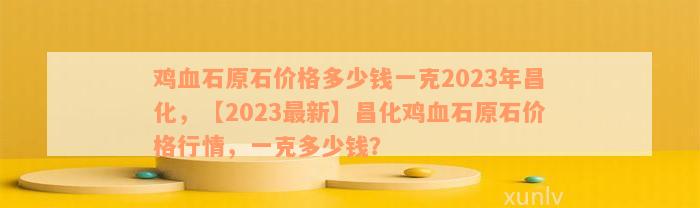 鸡血石原石价格多少钱一克2023年昌化，【2023最新】昌化鸡血石原石价格行情，一克多少钱？