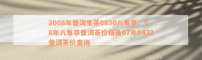 2008年普洱生茶0830八角亭：08年八角亭普洱茶价格及07年0432普洱茶价查询