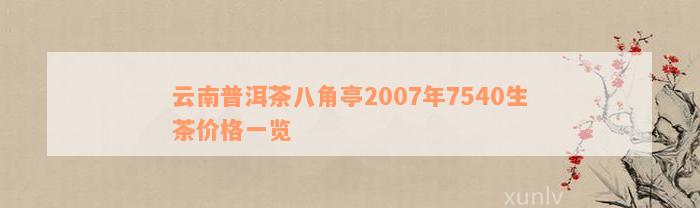 云南普洱茶八角亭2007年7540生茶价格一览