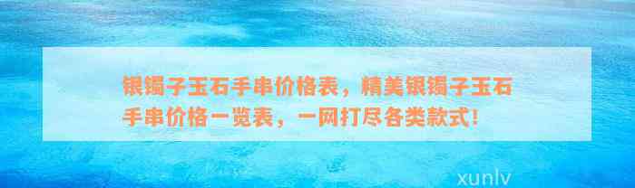 银镯子玉石手串价格表，精美银镯子玉石手串价格一览表，一网打尽各类款式！