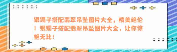 银镯子搭配翡翠吊坠图片大全，精美绝伦！银镯子搭配翡翠吊坠图片大全，让你惊艳无比！