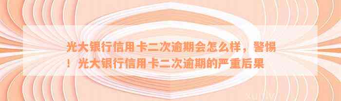 光大银行信用卡二次逾期会怎么样，警惕！光大银行信用卡二次逾期的严重后果