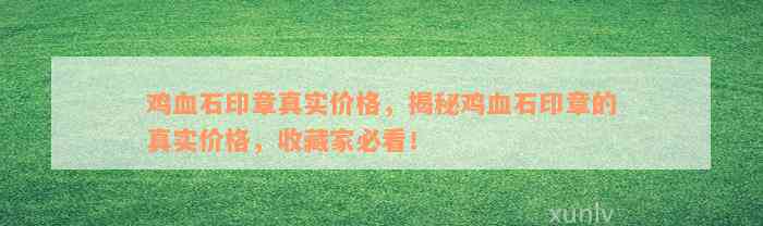 鸡血石印章真实价格，揭秘鸡血石印章的真实价格，收藏家必看！