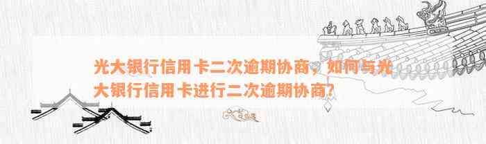 光大银行信用卡二次逾期协商，如何与光大银行信用卡进行二次逾期协商？