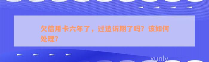 欠信用卡六年了，过追诉期了吗？该如何处理？