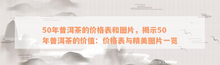 50年普洱茶的价格表和图片，揭示50年普洱茶的价值：价格表与精美图片一览