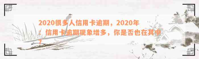 2020很多人信用卡逾期，2020年：信用卡逾期现象增多，你是否也在其中？