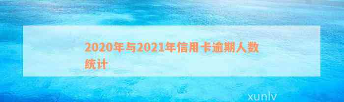 2020年与2021年信用卡逾期人数统计