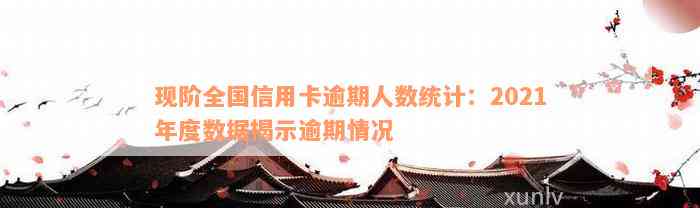 现阶全国信用卡逾期人数统计：2021年度数据揭示逾期情况