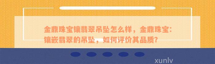 金鼎珠宝镶翡翠吊坠怎么样，金鼎珠宝：镶嵌翡翠的吊坠，如何评价其品质？