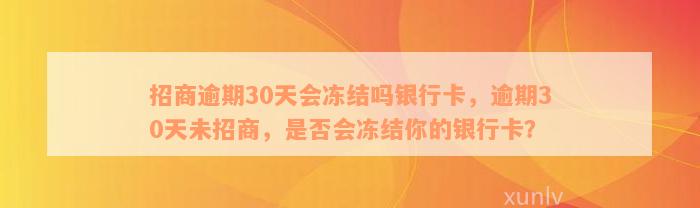 招商逾期30天会冻结吗银行卡，逾期30天未招商，是否会冻结你的银行卡？