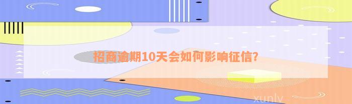 招商逾期10天会如何影响征信？