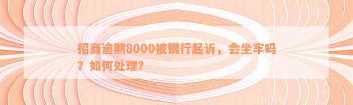 招商逾期8000被银行起诉，会坐牢吗？如何处理？