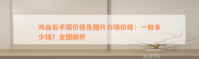 鸡血石手镯价格及图片市场价格：一般多少钱？全图解析