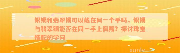 银镯和翡翠镯可以戴在同一个手吗，银镯与翡翠镯能否在同一手上佩戴？探讨珠宝搭配的学问