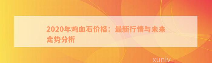 2020年鸡血石价格：最新行情与未来走势分析