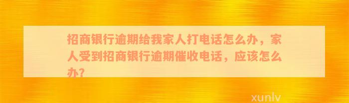 招商银行逾期给我家人打电话怎么办，家人受到招商银行逾期催收电话，应该怎么办？