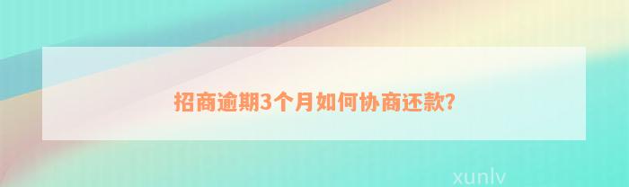 招商逾期3个月如何协商还款？