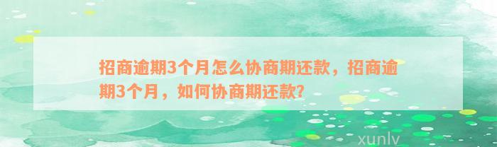 招商逾期3个月怎么协商期还款，招商逾期3个月，如何协商期还款？