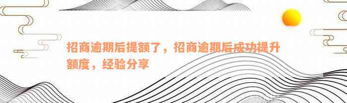 招商逾期后提额了，招商逾期后成功提升额度，经验分享