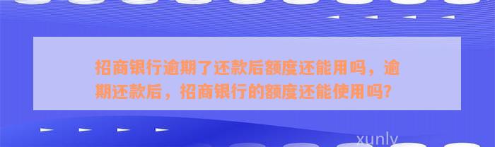 招商银行逾期了还款后额度还能用吗，逾期还款后，招商银行的额度还能使用吗？