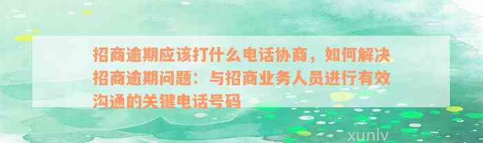 招商逾期应该打什么电话协商，如何解决招商逾期问题：与招商业务人员进行有效沟通的关键电话号码