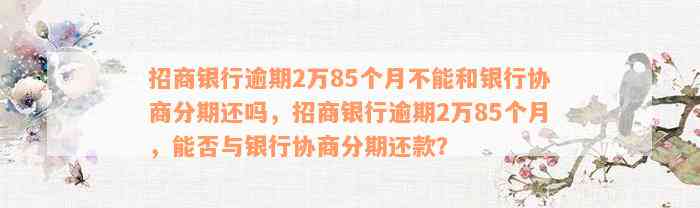 招商银行逾期2万85个月不能和银行协商分期还吗，招商银行逾期2万85个月，能否与银行协商分期还款？