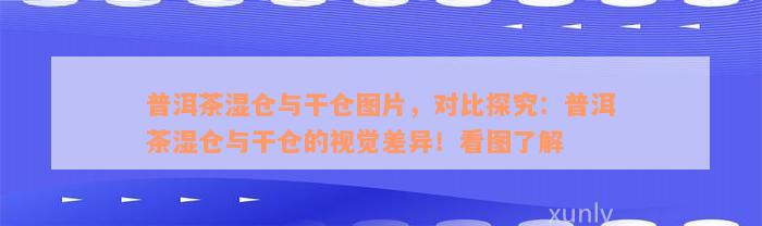 普洱茶湿仓与干仓图片，对比探究：普洱茶湿仓与干仓的视觉差异！看图了解