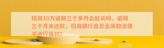 招商10万逾期三个多月会起诉吗，逾期三个月未还款，招商银行是否会采取法律手进行追讨？