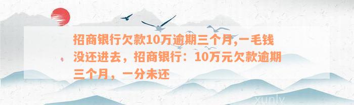 招商银行欠款10万逾期三个月,一毛钱没还进去，招商银行：10万元欠款逾期三个月，一分未还