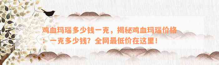 鸡血玛瑙多少钱一克，揭秘鸡血玛瑙价格：一克多少钱？全网最低价在这里！