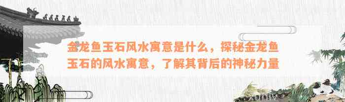 金龙鱼玉石风水寓意是什么，探秘金龙鱼玉石的风水寓意，了解其背后的神秘力量