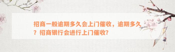 招商一般逾期多久会上门催收，逾期多久？招商银行会进行上门催收？