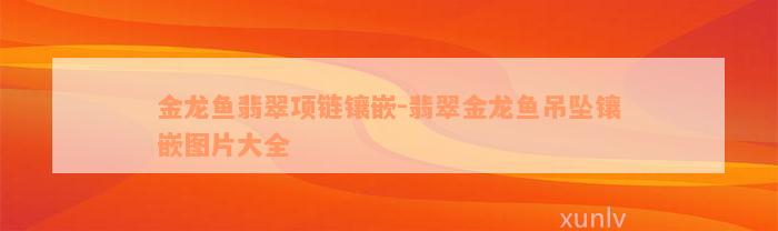 金龙鱼翡翠项链镶嵌-翡翠金龙鱼吊坠镶嵌图片大全