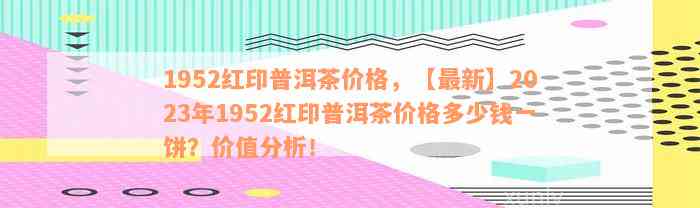 1952红印普洱茶价格，【最新】2023年1952红印普洱茶价格多少钱一饼？价值分析！